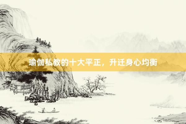 瑜伽私教的十大平正，升迁身心均衡